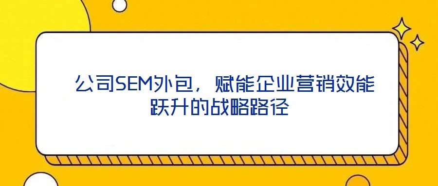  公司SEM外包，賦能企業營銷效能躍升的戰略路徑