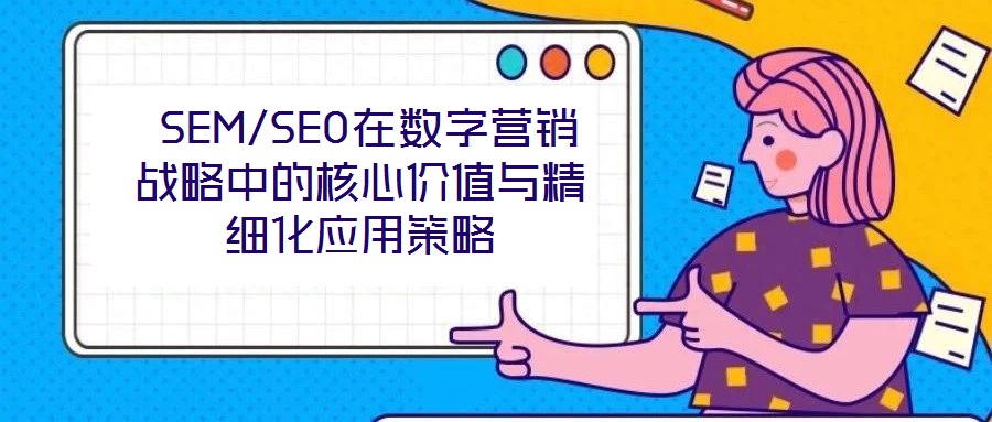  SEM/SEO在數字營銷戰略中的核心價值與精細化應用策略