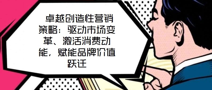  卓越創造性營銷策略：驅動市場變革、激活消費動能，賦能品牌價值躍遷