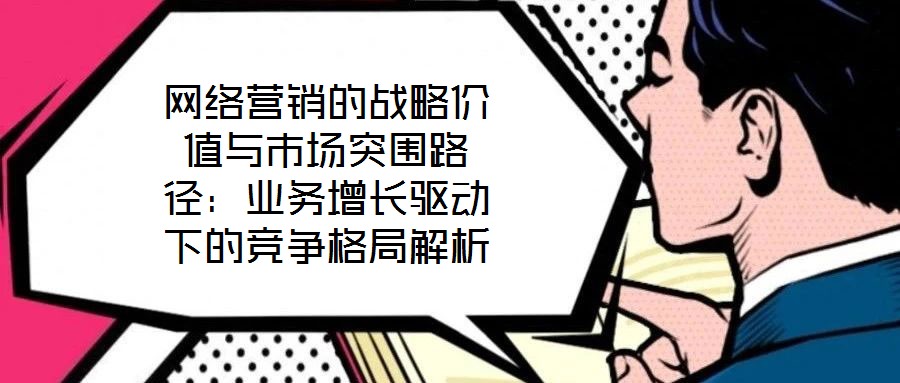 網絡營銷的戰略價值與市場突圍路徑：業務增長驅動下的競爭格局解析