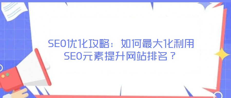 SEO優化攻略：如何最大化利用SEO元素提升網站排名？