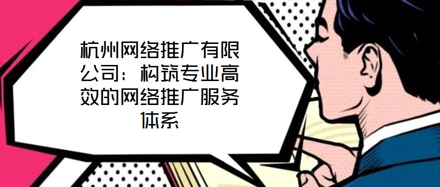 杭州網絡推廣有限公司：構筑專業高效的網絡推廣服務體系