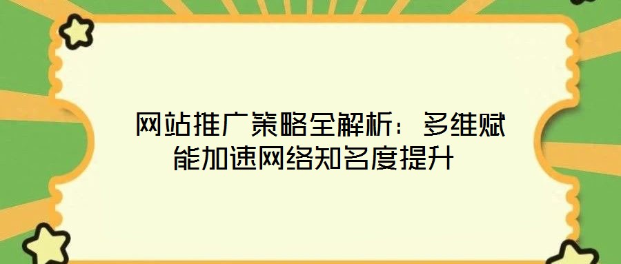  網站推廣策略全解析：多維賦能加速網絡知名度提升