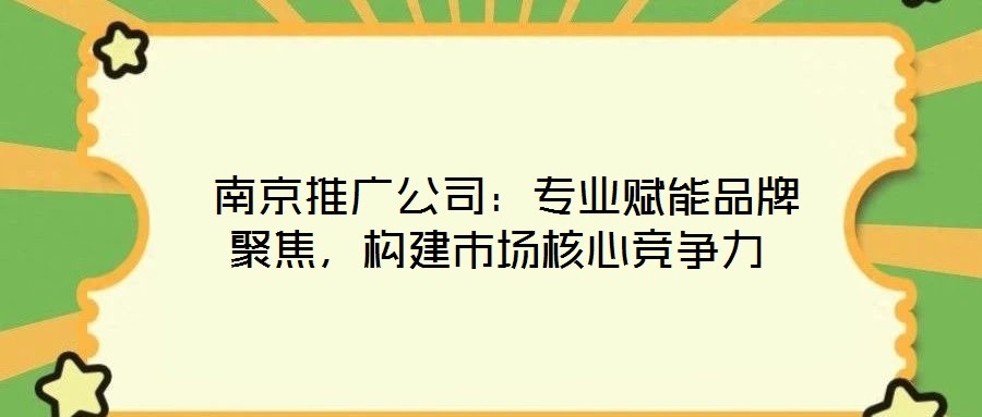  南京推廣公司：專業(yè)賦能品牌聚焦，構(gòu)建市場(chǎng)核心競(jìng)爭(zhēng)力