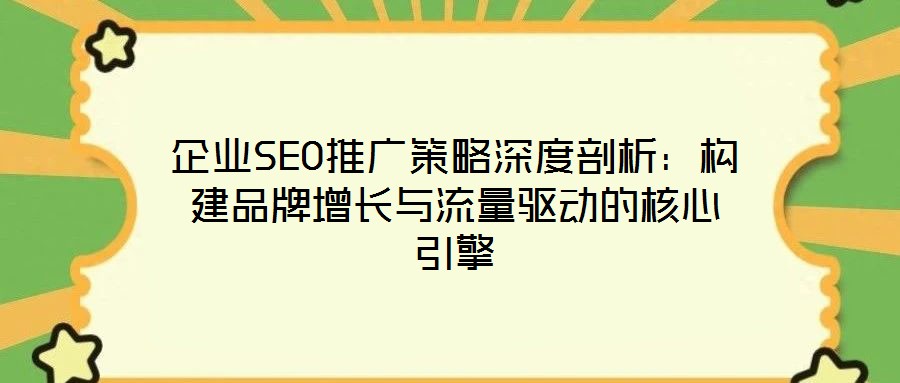 企業SEO推廣策略深度剖析：構建品牌增長與流量驅動的核心引擎