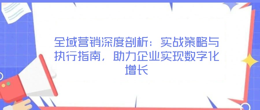 全域營銷深度剖析：實戰策略與執行指南，助力企業實現數字化增長