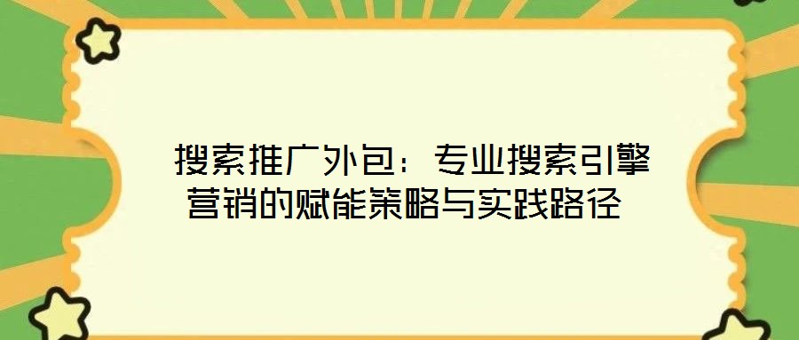  搜索推廣外包：專業(yè)搜索引擎營銷的賦能策略與實(shí)踐路徑